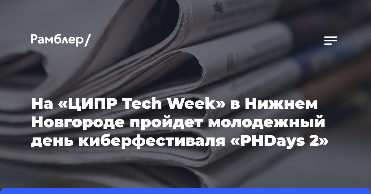 На «ЦИПР Tech Week» в Нижнем Новгороде пройдет молодежный день киберфестиваля «PHDays 2»