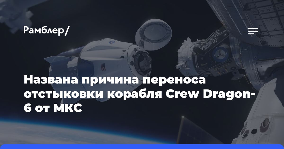 Названа причина переноса отстыковки корабля Crew Dragon-6 от МКС