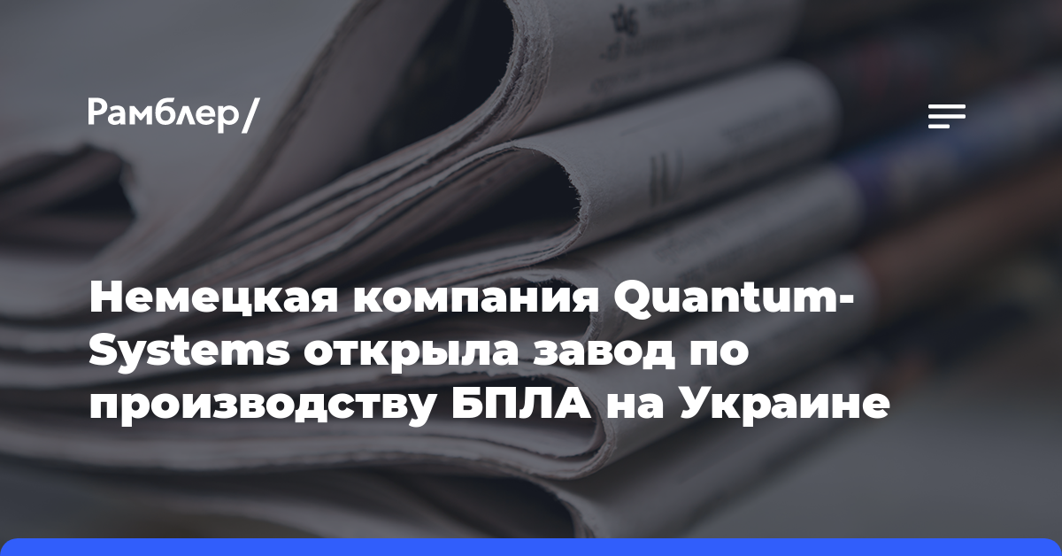 Немецкая компания Quantum-Systems открыла завод по производству БПЛА на Украине