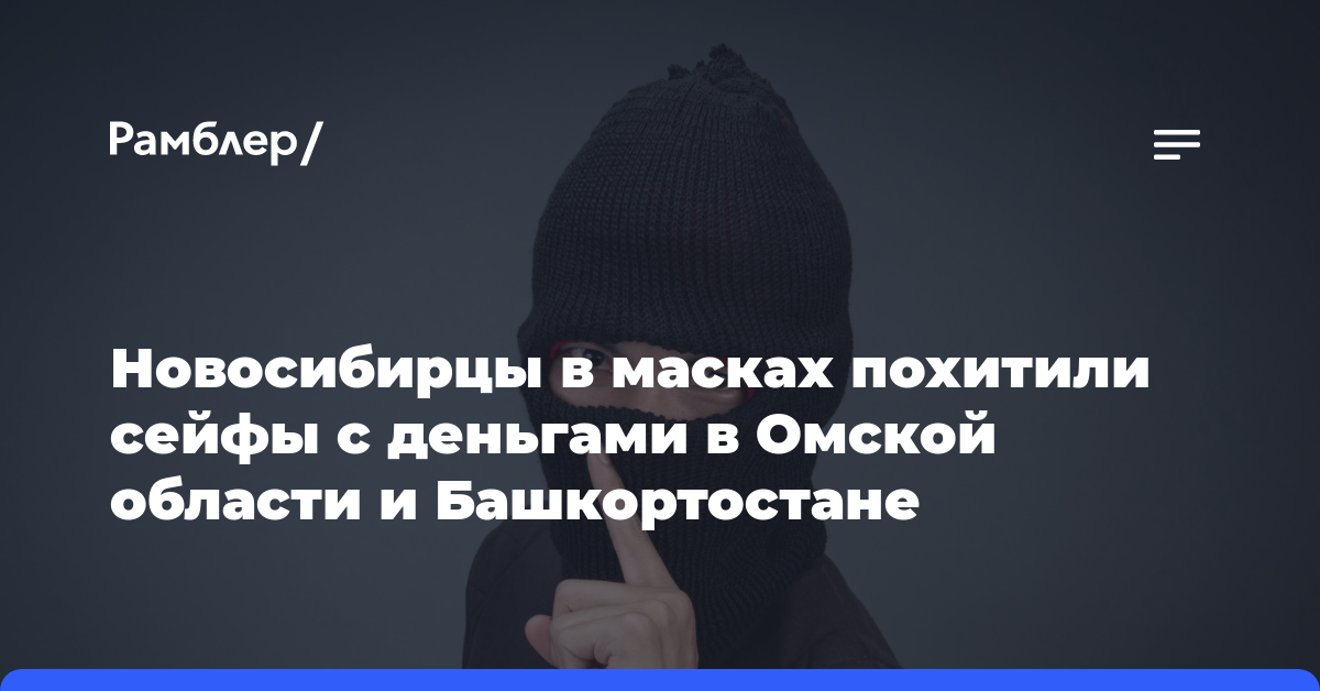 Новосибирцы в масках похитили сейфы с деньгами в Омской области и Башкортостане