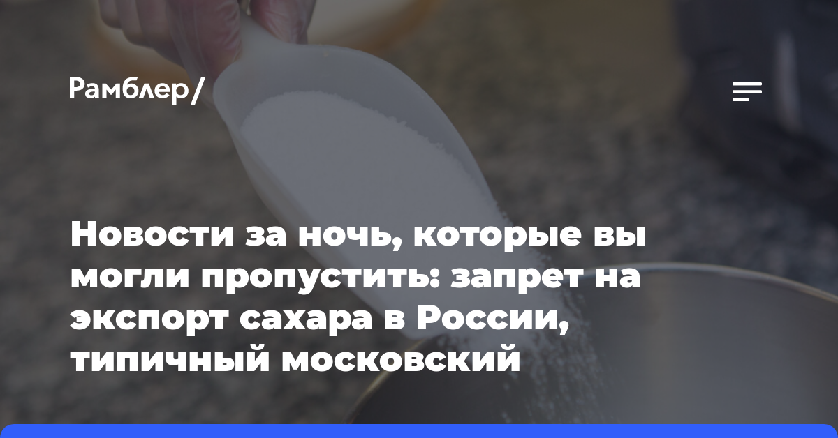 Новости за ночь, которые вы могли пропустить: запрет на экспорт сахара в России, типичный московский электросамокатчик и самое маленькое млекопитающее…