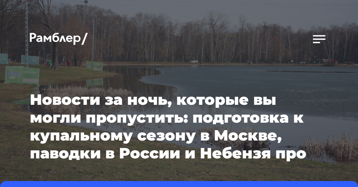 Новости за ночь, которые вы могли пропустить: подготовка к купальному сезону в Москве, паводки в России и Небензя про гумпомощь…