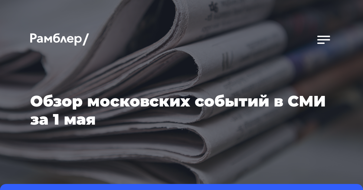 Обзор московских событий в СМИ за 1 мая