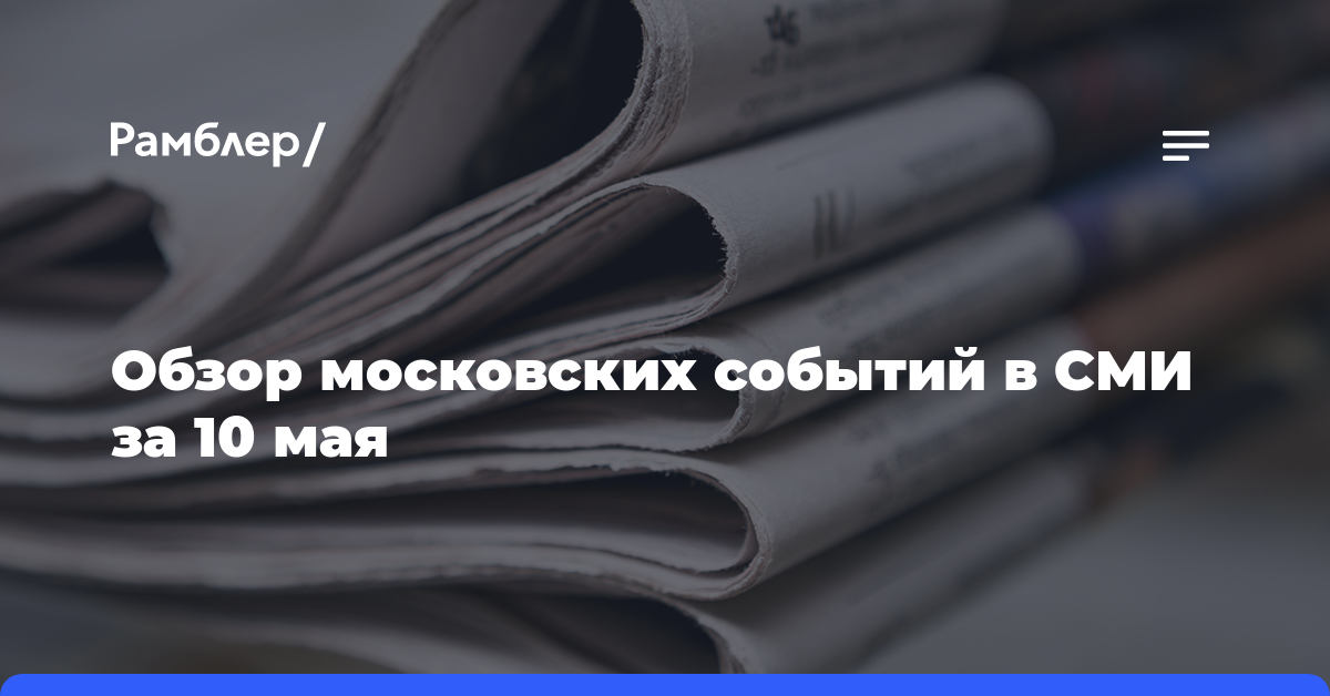Обзор московских событий в СМИ за 10 мая