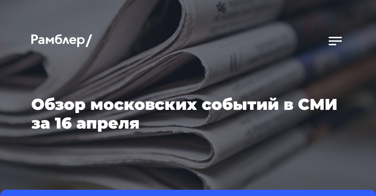 Обзор московских событий в СМИ за 16 апреля