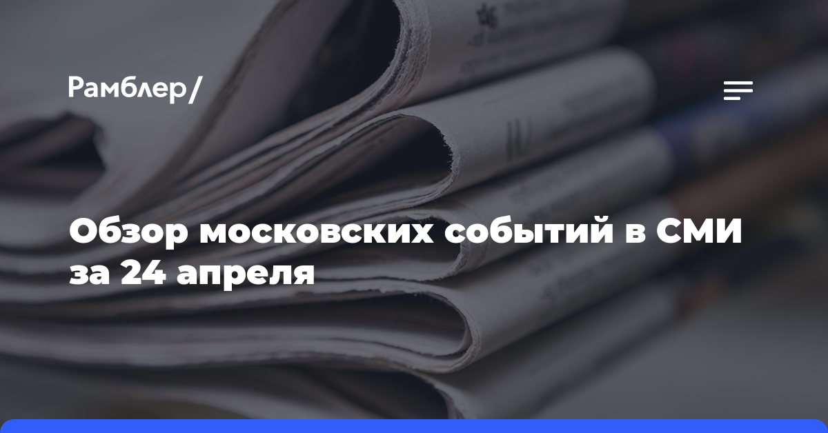 Обзор московских событий в СМИ за 24 апреля