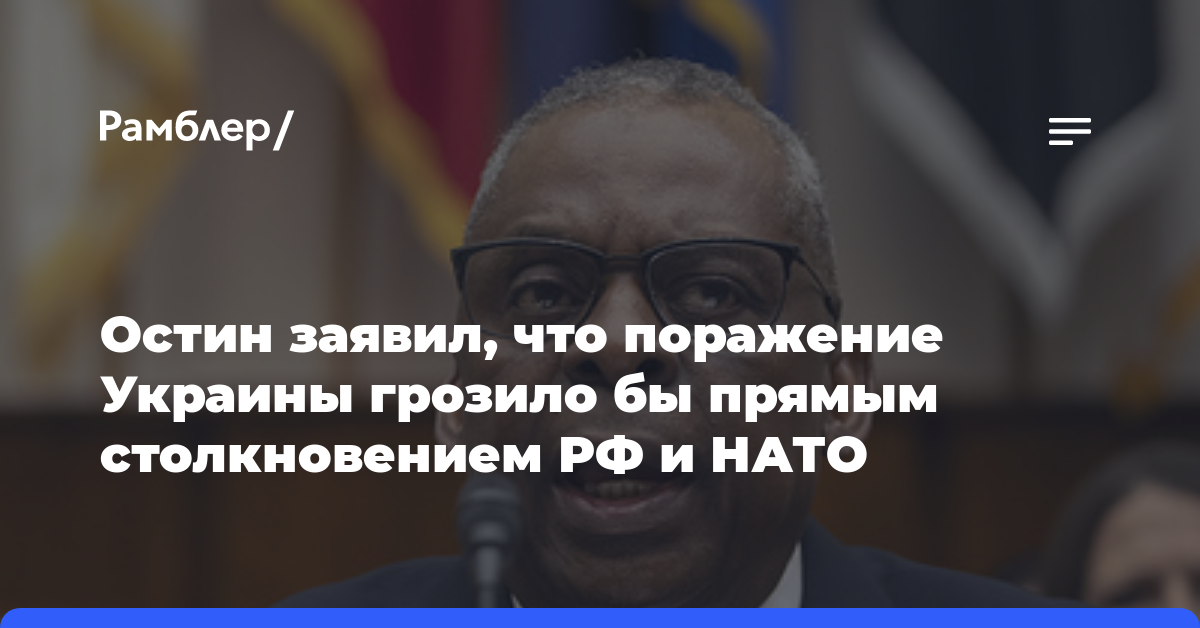 Остин заявил, что поражение Украины грозило бы прямым столкновением РФ и НАТО