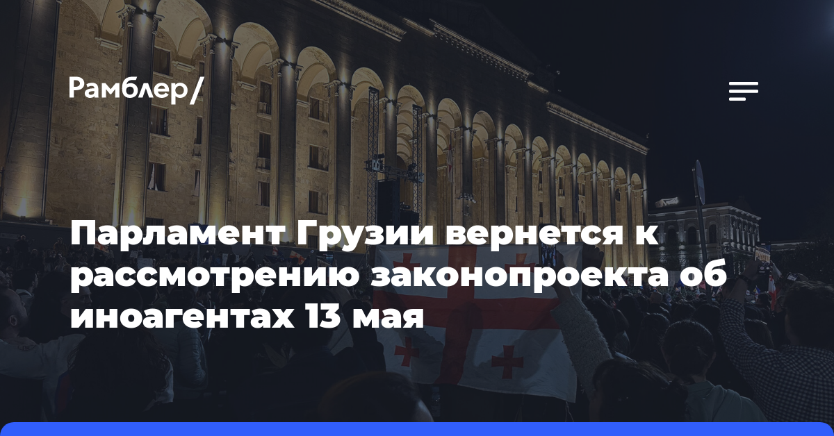 Парламент Грузии рассмотрит законопроект об иноагентах в третьем чтении 13 мая