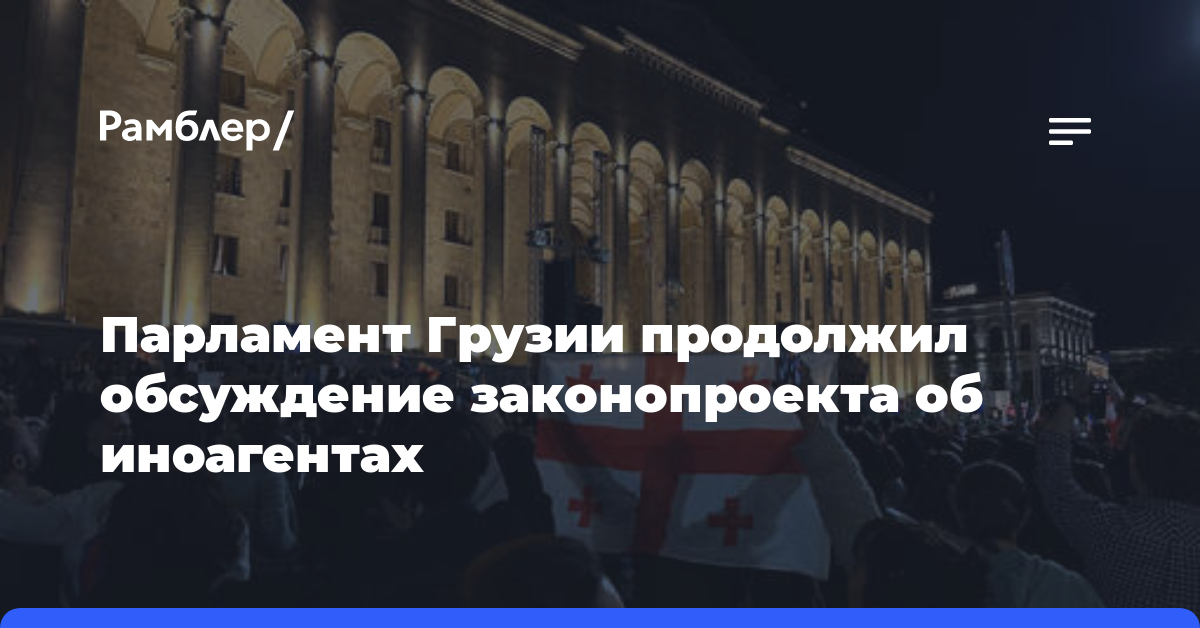 Парламент Грузии продолжил обсуждение законопроекта об иноагентах