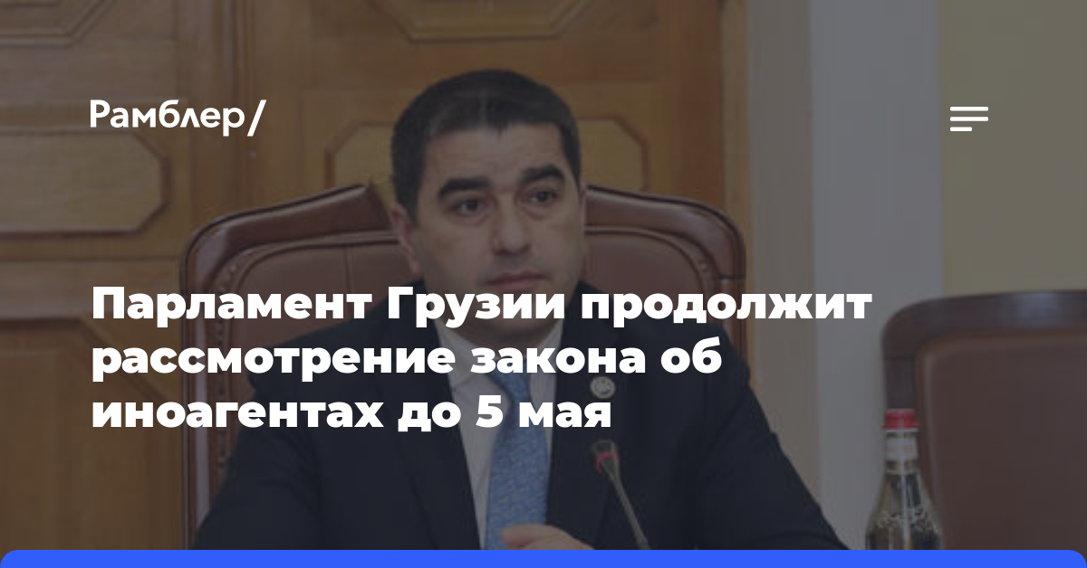 Парламент Грузии продолжит рассмотрение закона об иноагентах до 5 мая