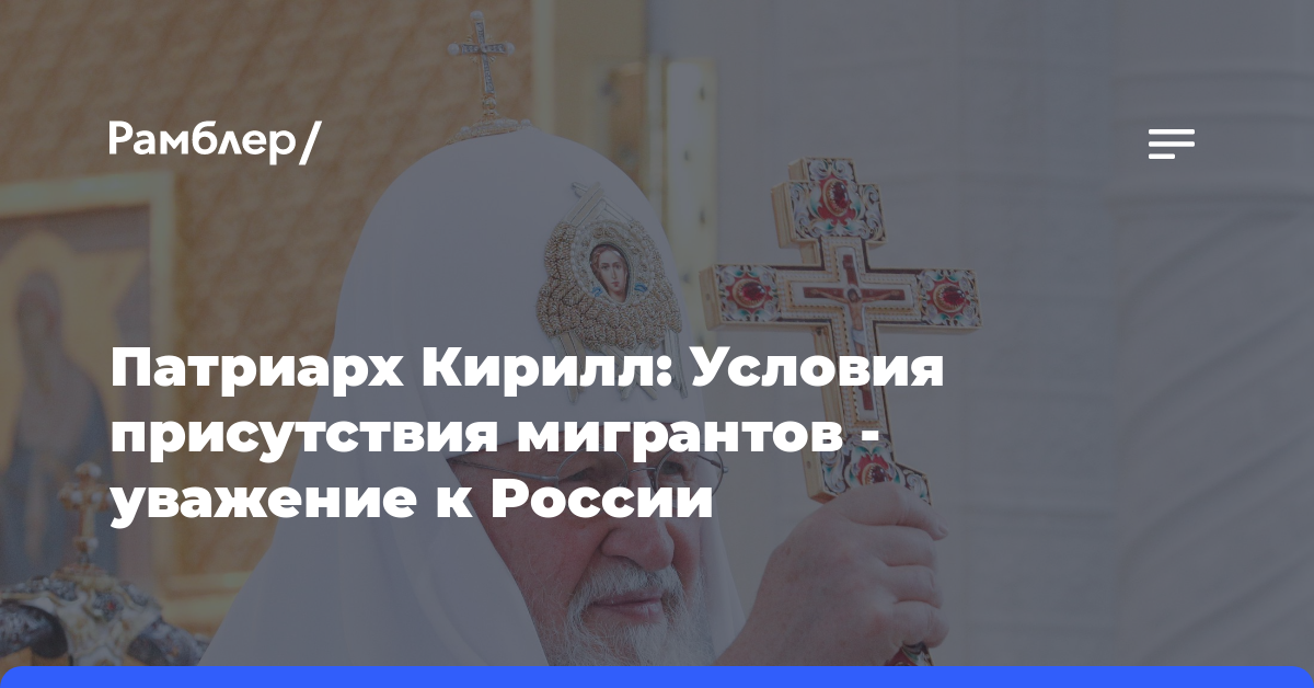 Патриарх Кирилл: Условия присутствия мигрантов — уважение к России