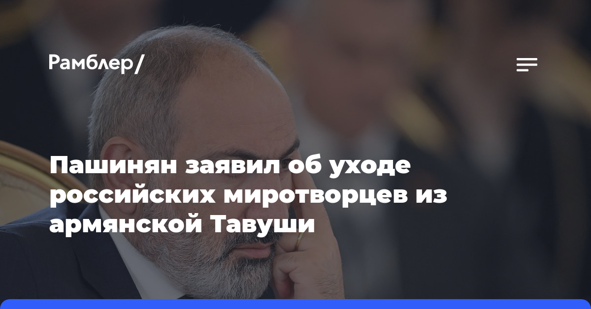 Пашинян заявил об уходе российских миротворцев из армянской Тавуши