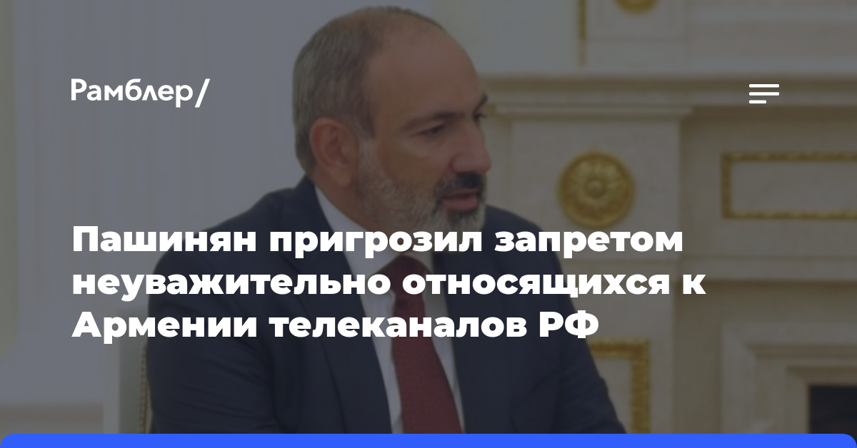 Пашинян пригрозил запретом неуважительно относящихся к Армении телеканалов РФ