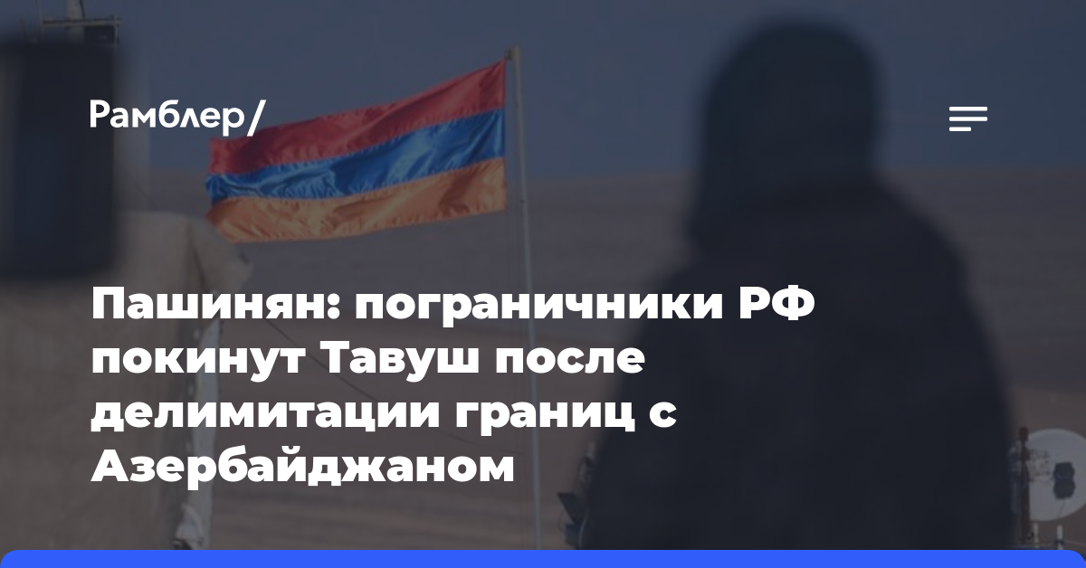 Пашинян: пограничники РФ покинут Тавуш после делимитации границ с Азербайджаном