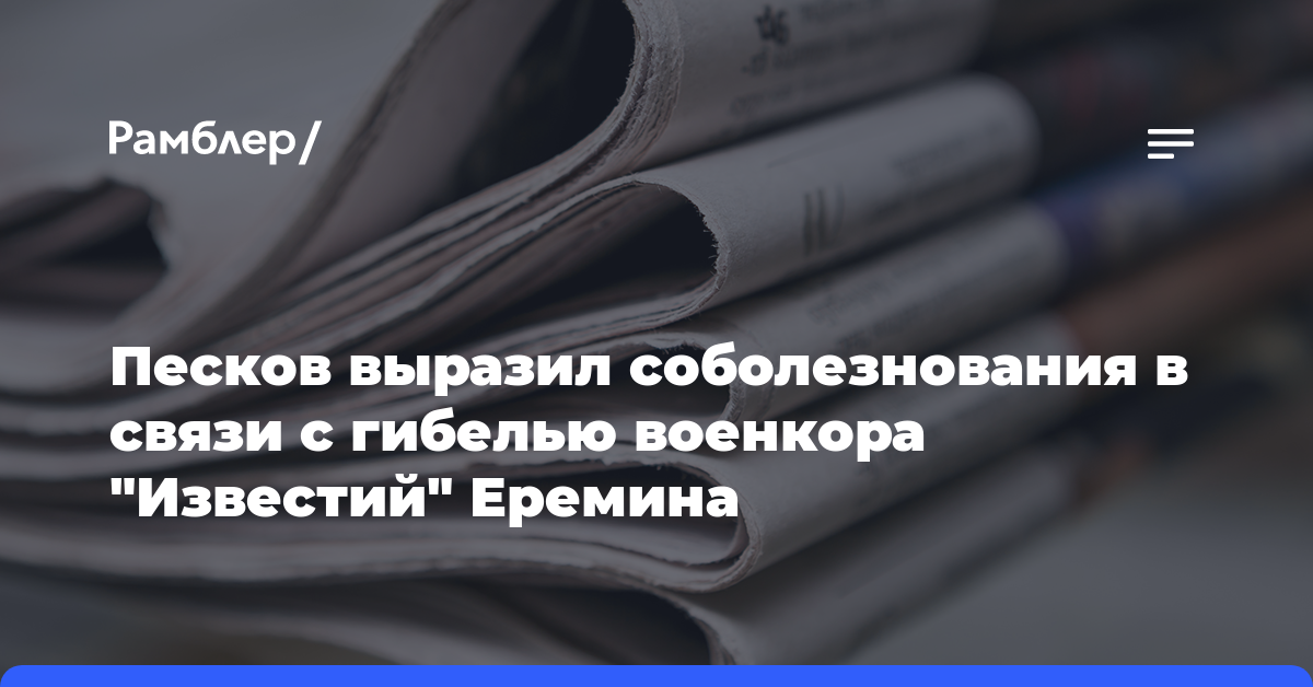 Песков выразил соболезнования в связи с гибелью военкора «Известий» Еремина