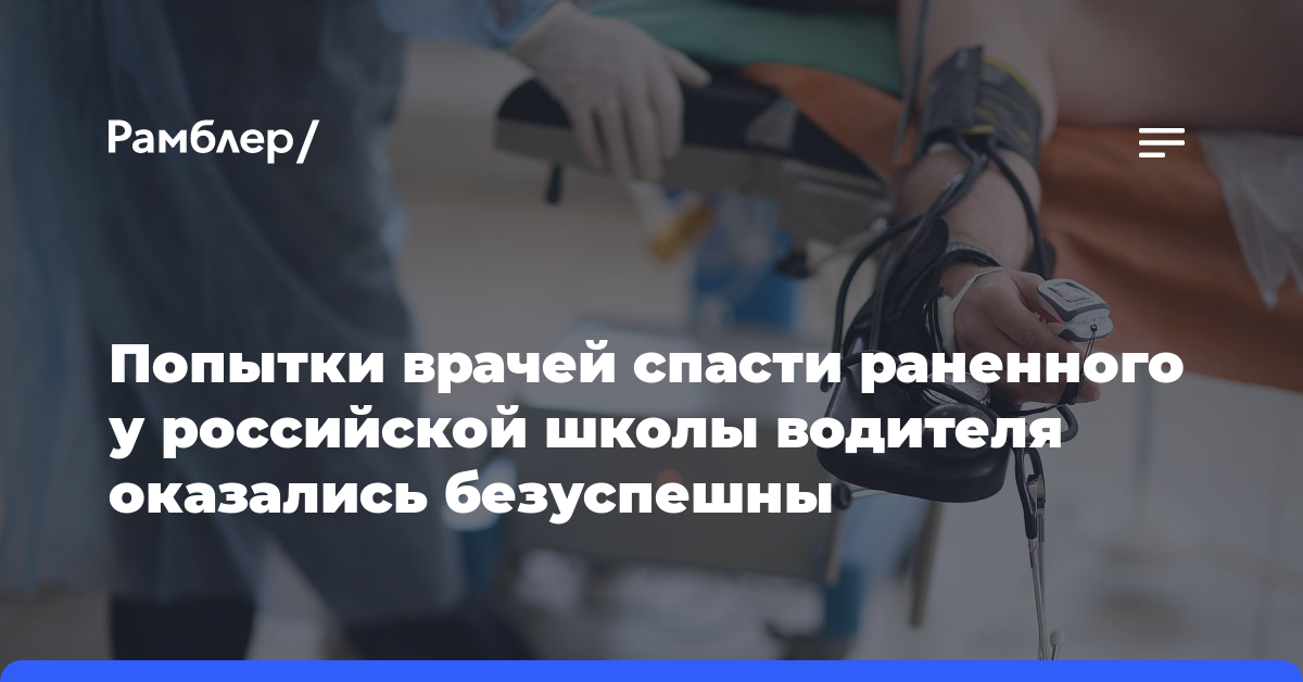 Попытки врачей спасти раненного у российской школы водителя оказались безуспешны