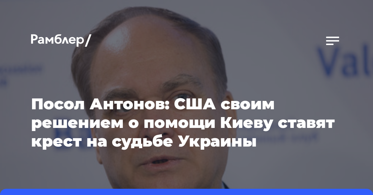 Посол Антонов: США своим решением о помощи Киеву ставят крест на судьбе Украины