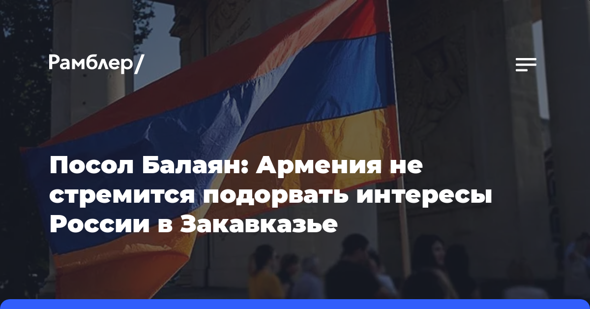 Посол Балаян: Армения не стремится подорвать интересы России в Закавказье