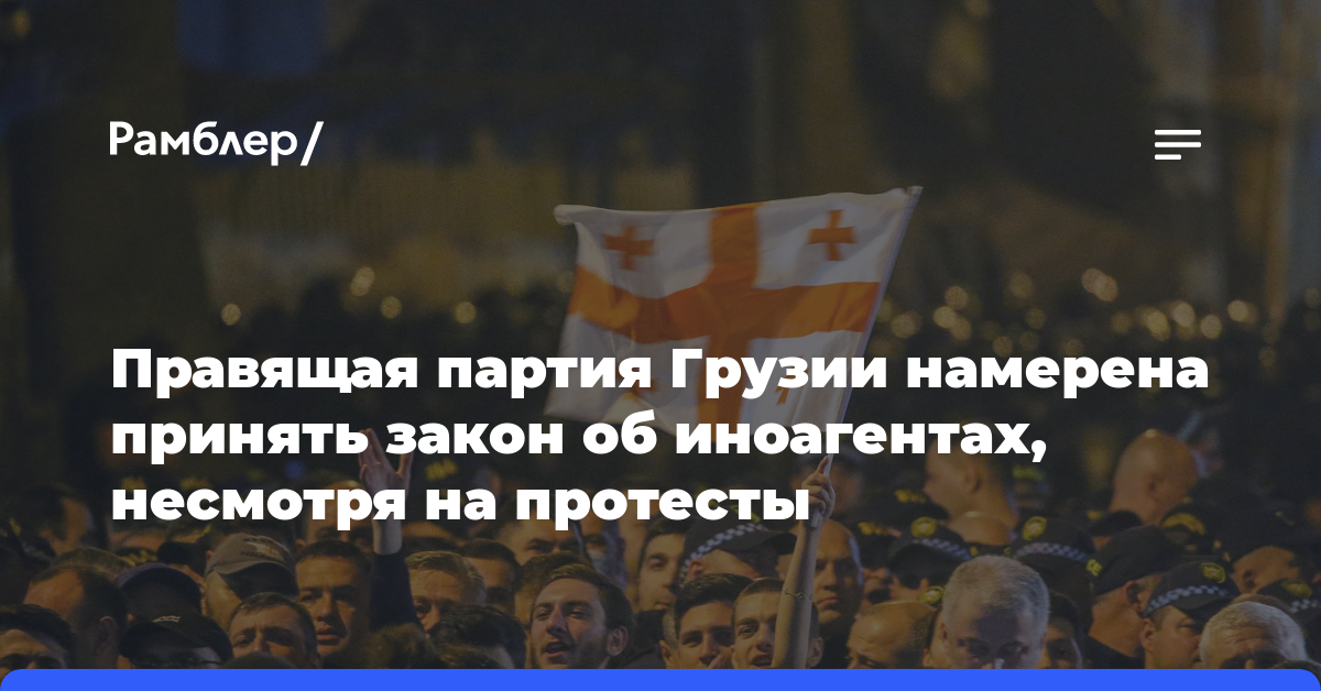 Правящая партия Грузии намерена принять закон об иноагентах, несмотря на протесты