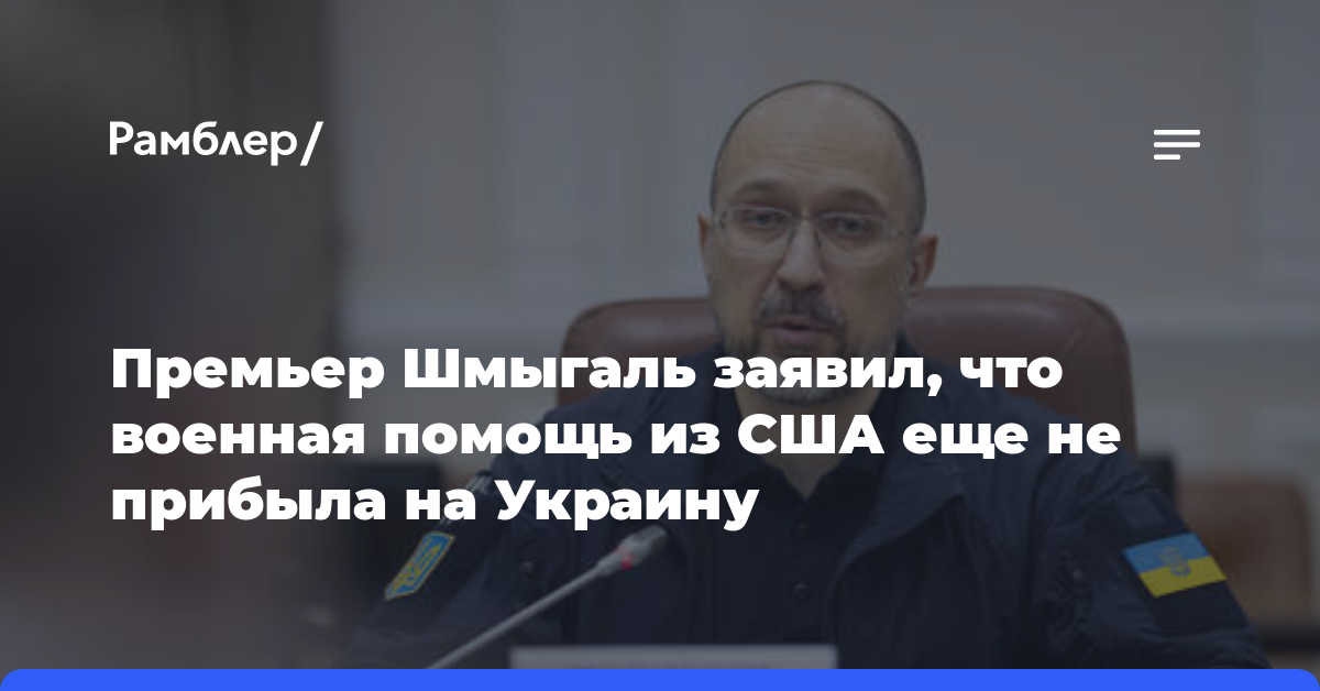 Премьер Шмыгаль заявил, что военная помощь из США еще не прибыла на Украину