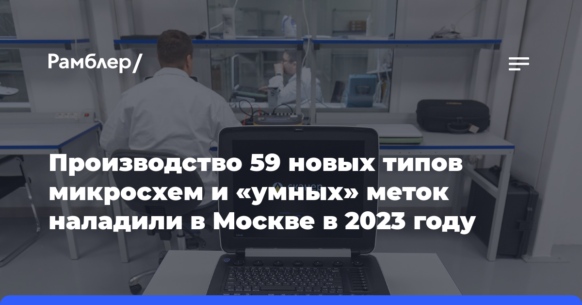 Производство 59 новых типов микросхем и «умных» меток наладили в Москве в 2023 году