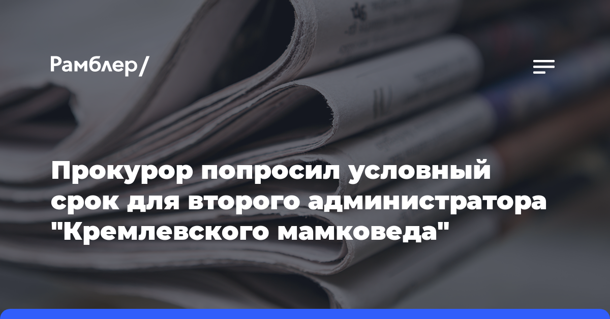 Прокурор попросил условный срок для второго администратора «Кремлевского мамковеда»