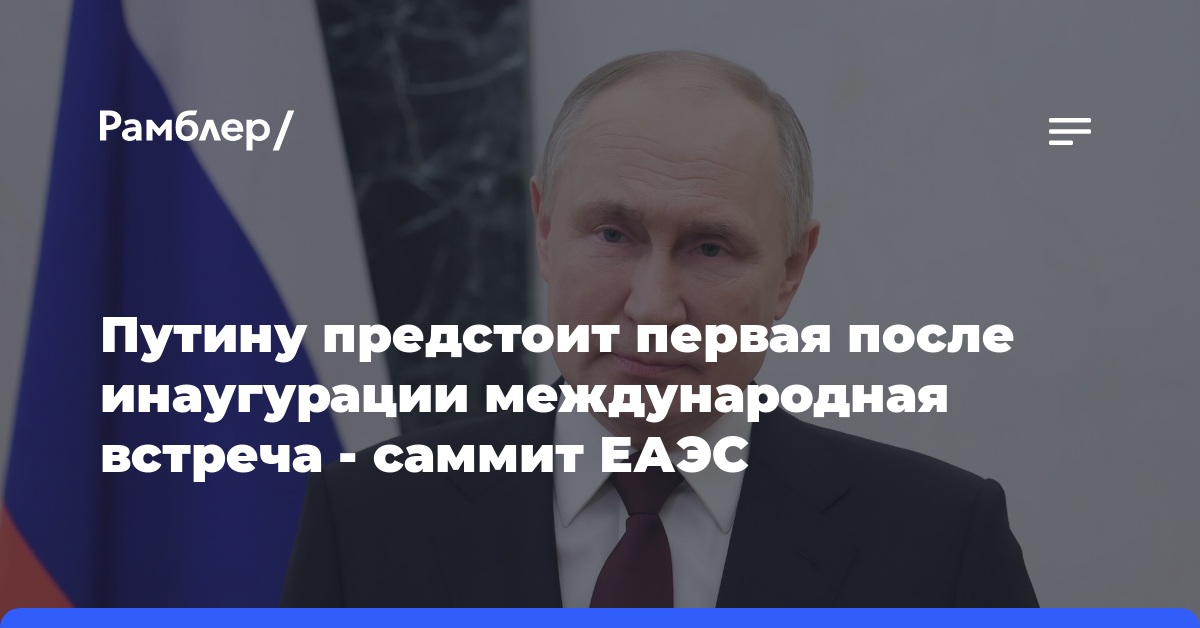 Путину предстоит первая после инаугурации международная встреча — саммит ЕАЭС