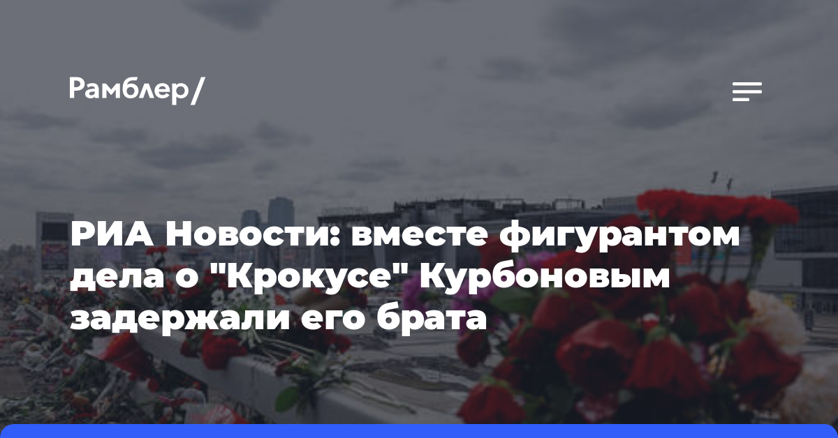 РИА Новости: вместе фигурантом дела о «Крокусе» Курбоновым задержали его брата