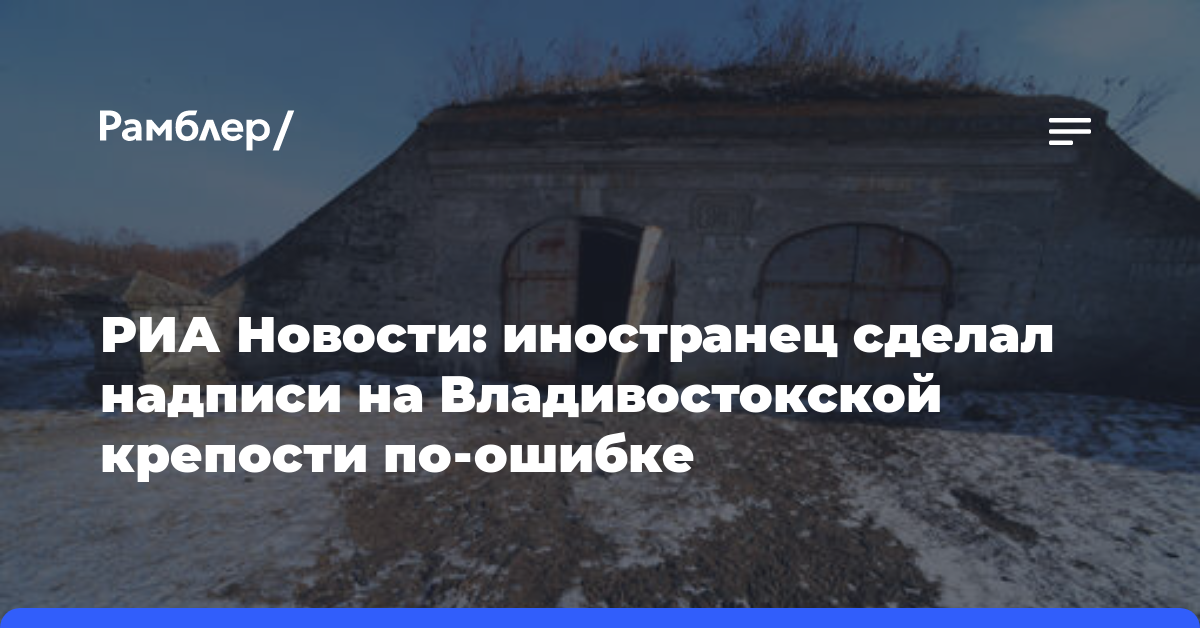 РИА Новости: иностранец сделал надписи на Владивостокской крепости по ошибке