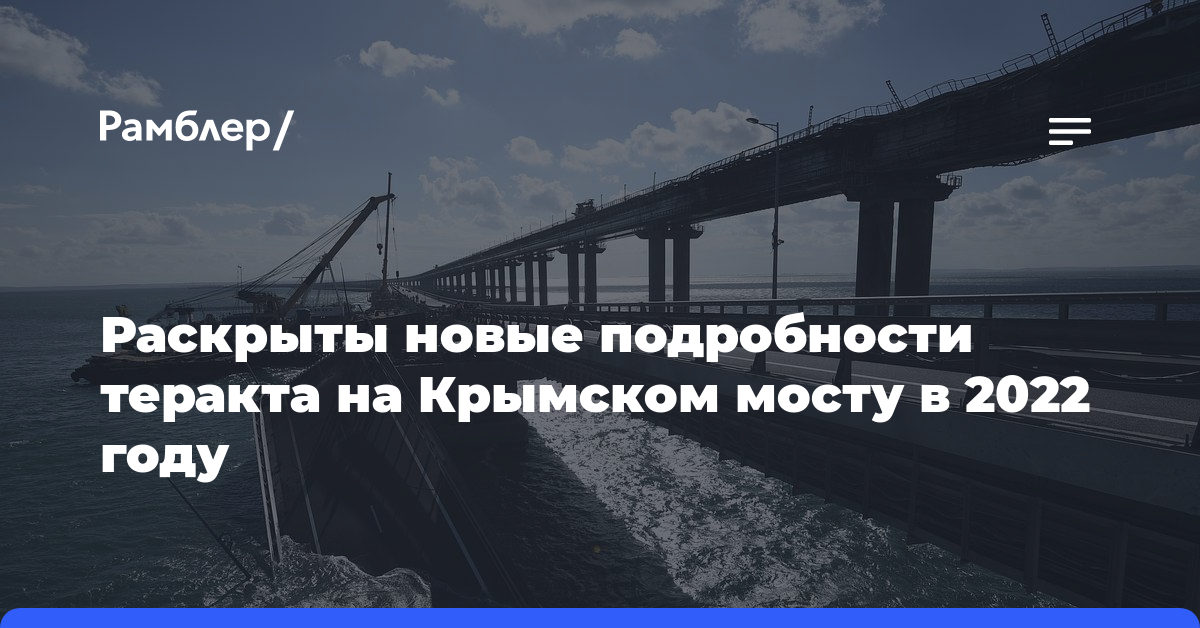 Раскрыты новые подробности теракта на Крымском мосту в 2022 году. О чем говорят результаты экспертизы?