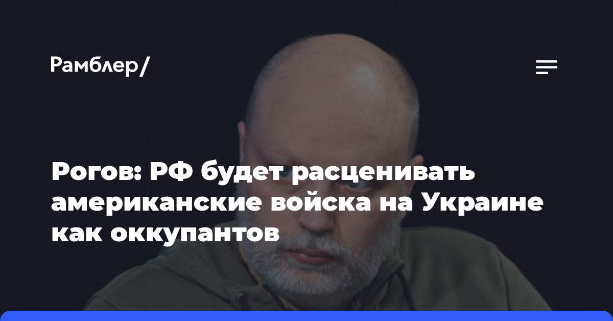 Рогов: РФ будет расценивать американские войска на Украине как оккупантов