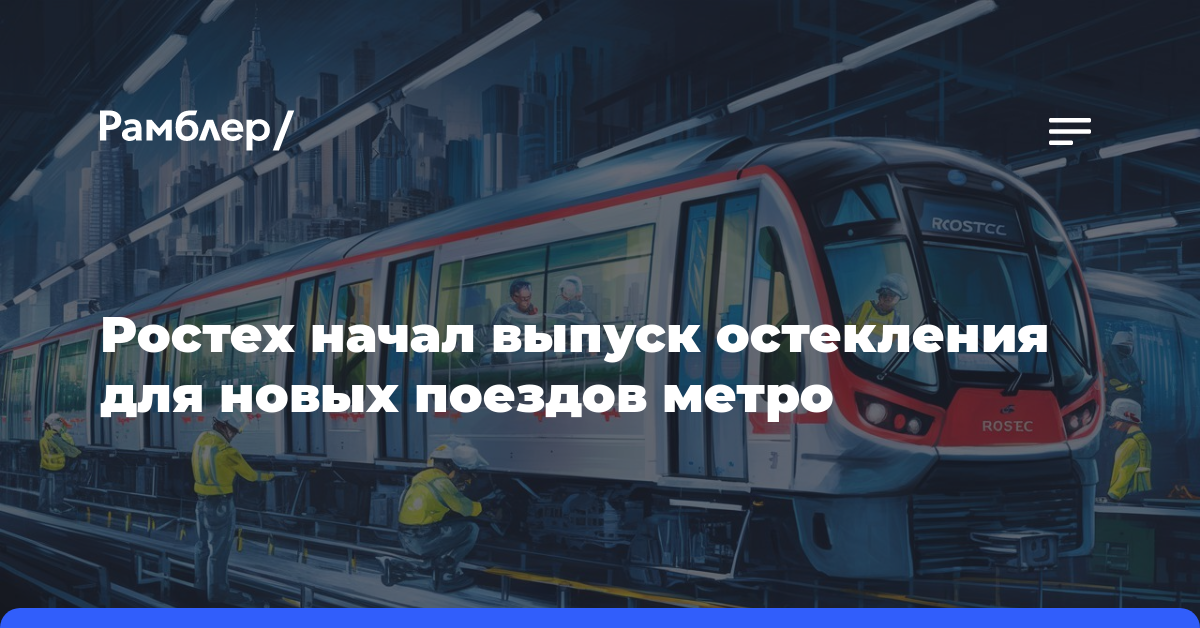 Ростех начал выпуск остекления для новых поездов метро