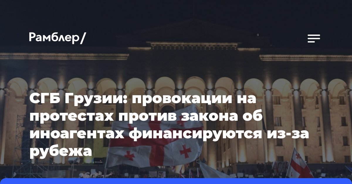 СГБ Грузии: провокации на протестах против закона об иноагентах финансируются из-за рубежа