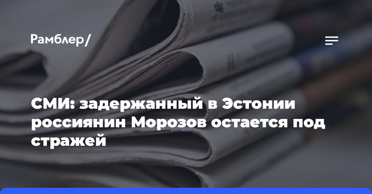 СМИ: задержанный в Эстонии россиянин Морозов остается под стражей