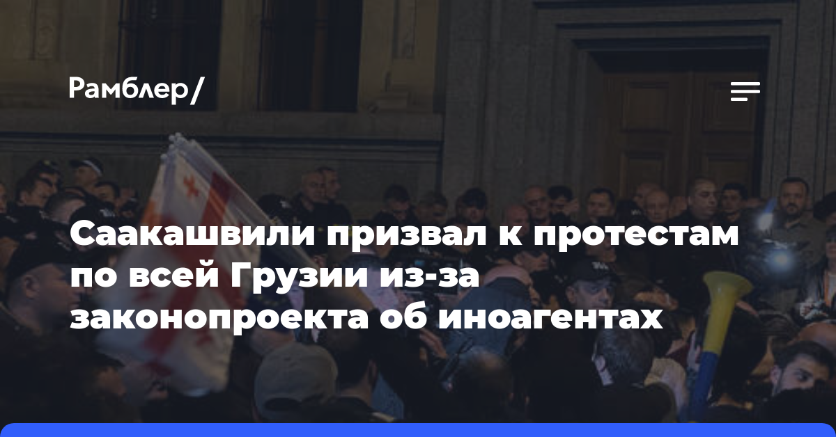 Саакашвили призвал к протестам по всей Грузии из-за законопроекта об иноагентах