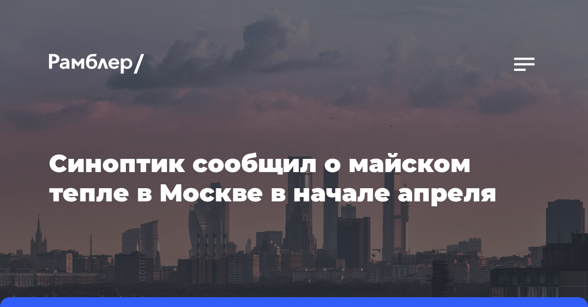 Синоптик сообщил о майском тепле в Москве в начале апреля