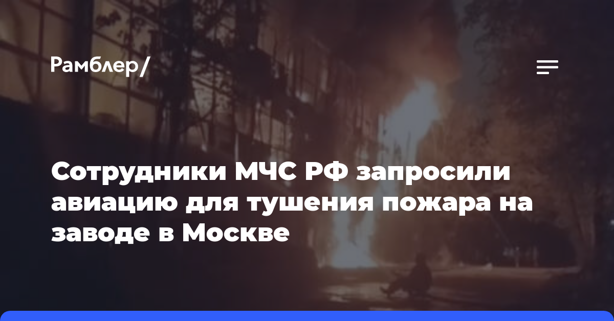 Сотрудники МЧС РФ запросили авиацию для тушения пожара на заводе в Москве