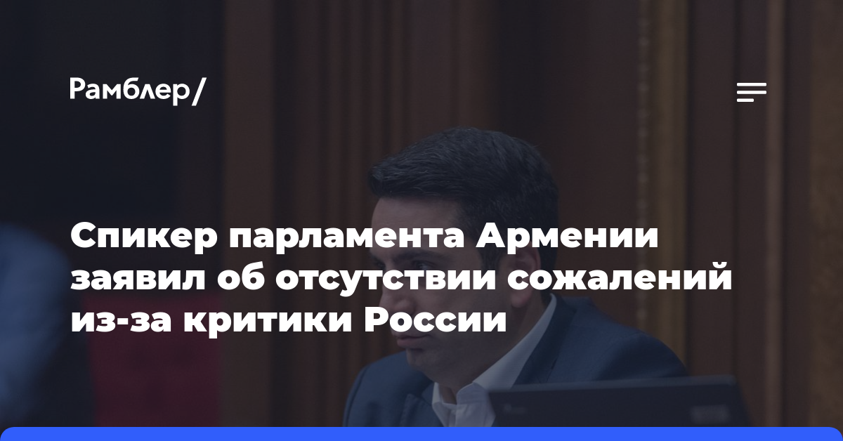 Спикер парламента Армении заявил об отсутствии сожалений из-за критики России