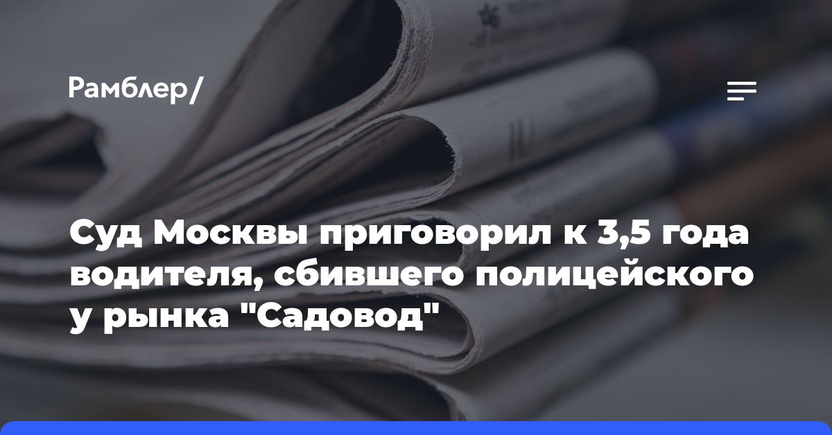 Суд Москвы приговорил к 3,5 года водителя, сбившего полицейского у рынка «Садовод»
