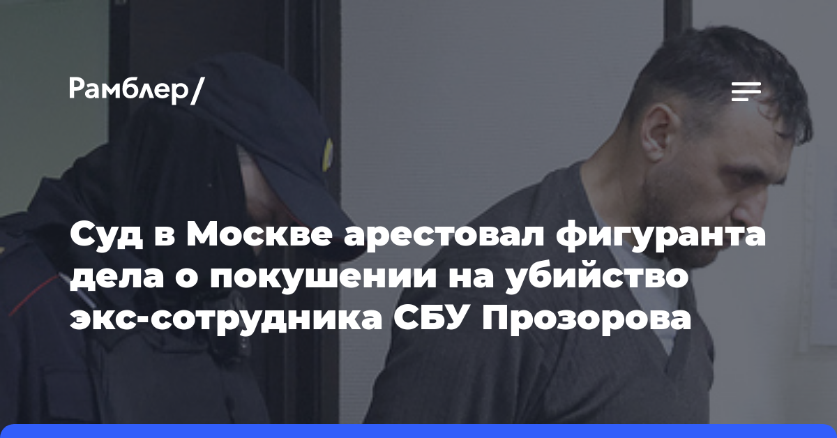Суд в Москве арестовал фигуранта дела о покушении на убийство экс-сотрудника СБУ Прозорова
