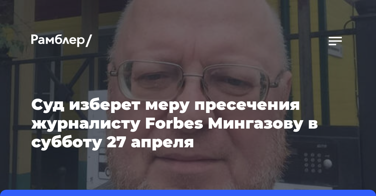Суд изберет меру пресечения журналисту Forbes Мингазову в субботу 27 апреля