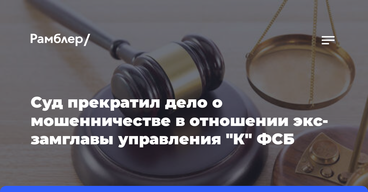 Суд прекратил дело о мошенничестве в отношении экс-замглавы управления «К» ФСБ