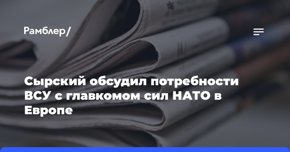 Сырский обсудил потребности ВСУ с главкомом сил НАТО в Европе