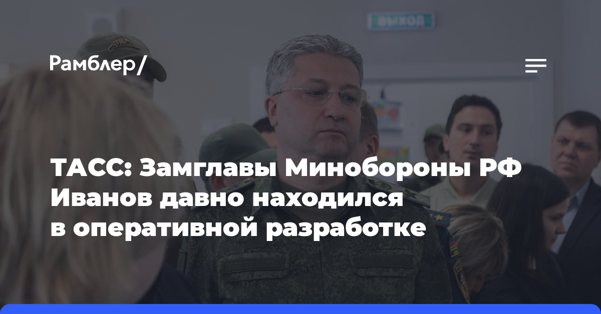 ТАСС: Замглавы Минобороны РФ Иванов давно находился в оперативной разработке