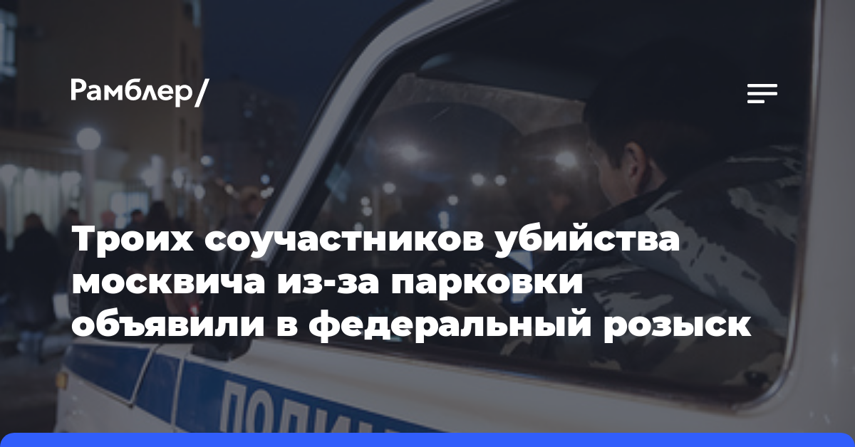 Троих соучастников убийства москвича из-за парковки объявили в федеральный розыск
