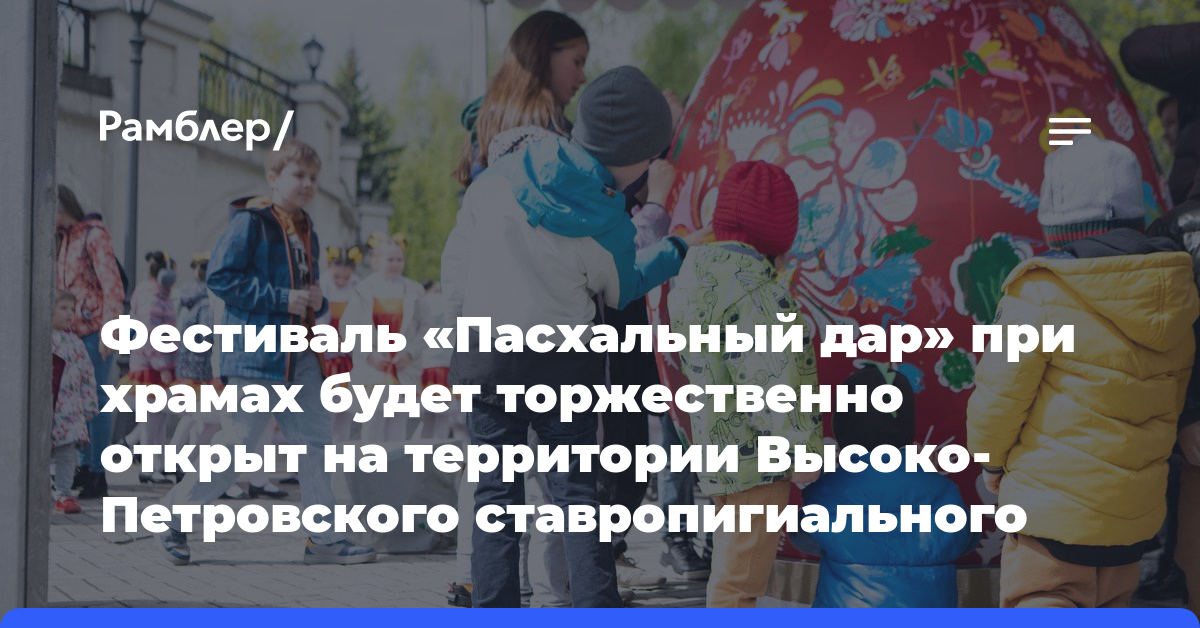 Фестиваль «Пасхальный дар» при храмах будет торжественно открыт на территории Высоко-Петровского ставропигиального мужского монастыря