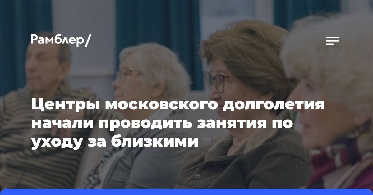 Центры московского долголетия начали проводить занятия по уходу за близкими