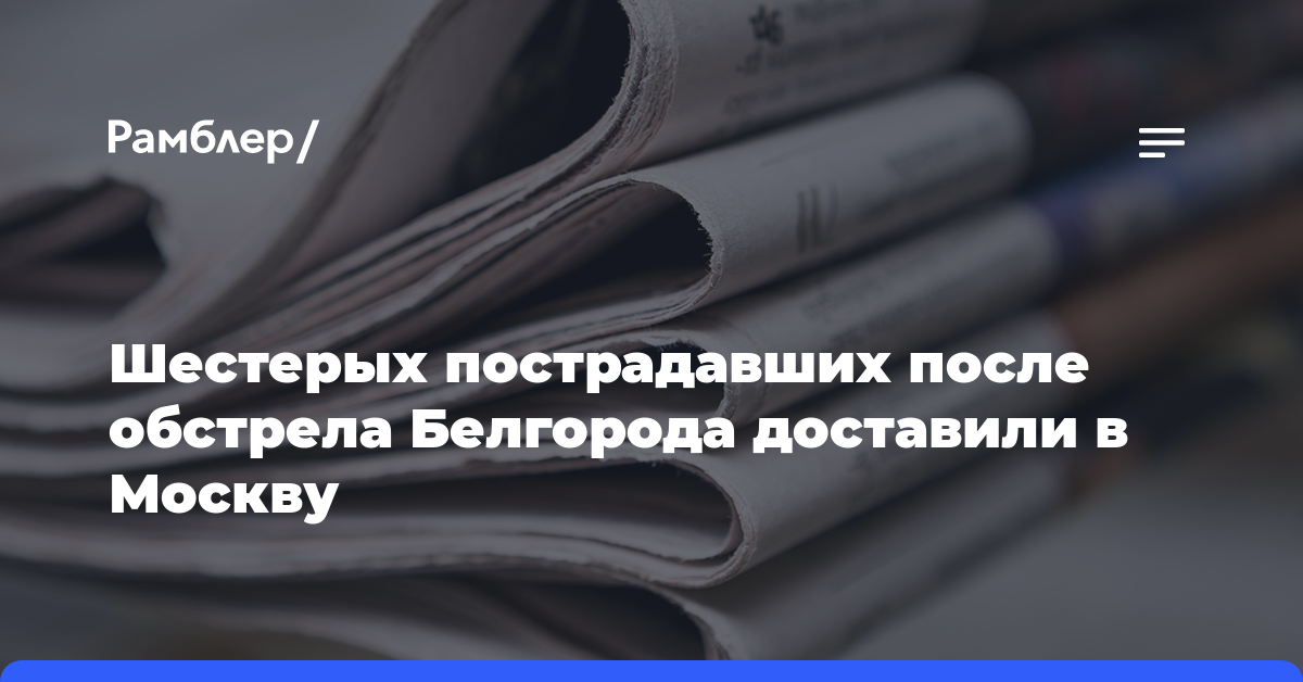 Шестерых пострадавших после обстрела Белгорода доставили в Москву