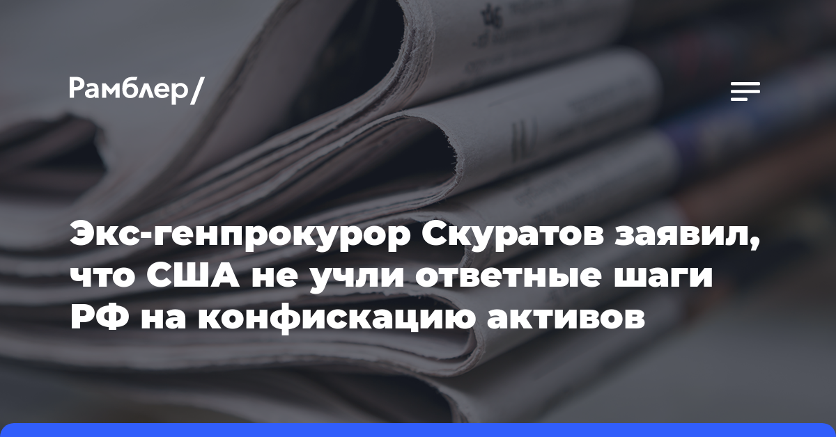 Экс-генпрокурор Скуратов заявил, что США не учли ответные шаги РФ на конфискацию активов