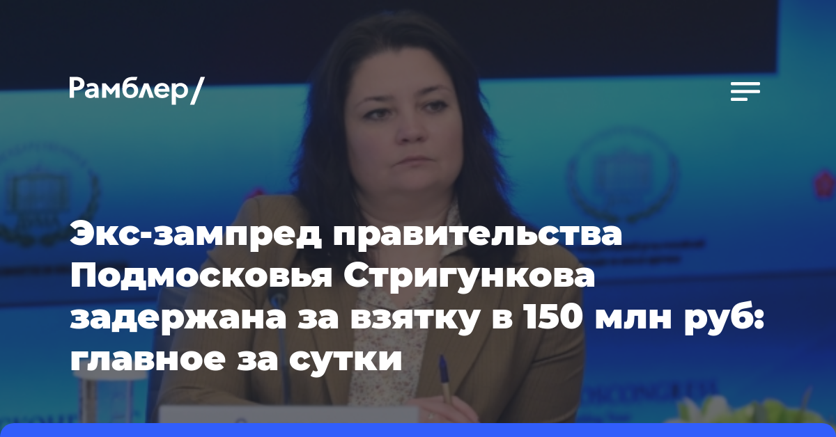 Экс-зампред правительства Подмосковья Стригункова задержана за взятку в 150 млн руб: главное за сутки